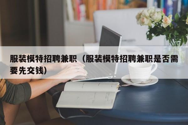 服装模特招聘兼职（服装模特招聘兼职是否需要先交钱）