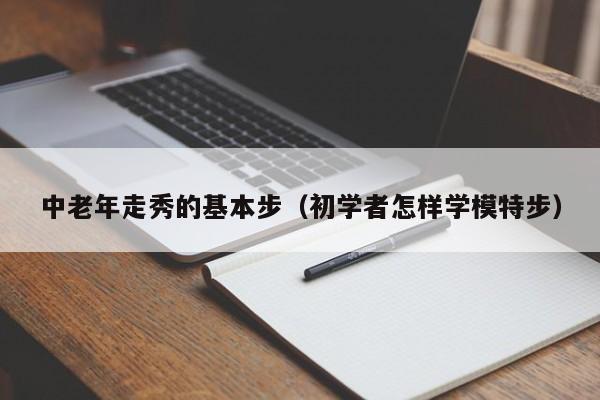 中老年走秀的基本步（初学者怎样学模特步）