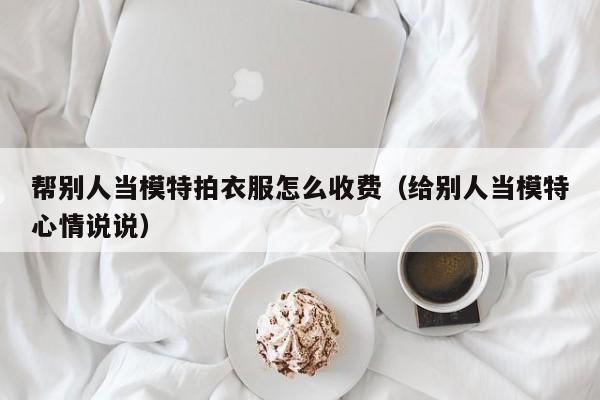 帮别人当模特拍衣服怎么收费（给别人当模特心情说说）