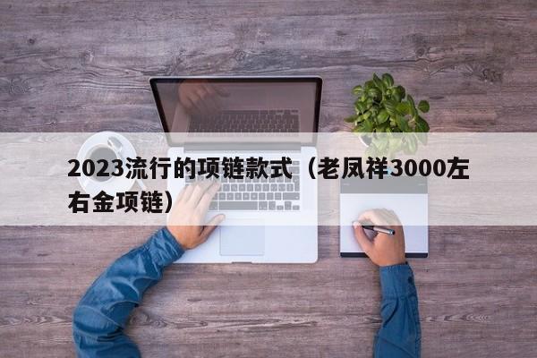 2023流行的项链款式（老凤祥3000左右金项链）