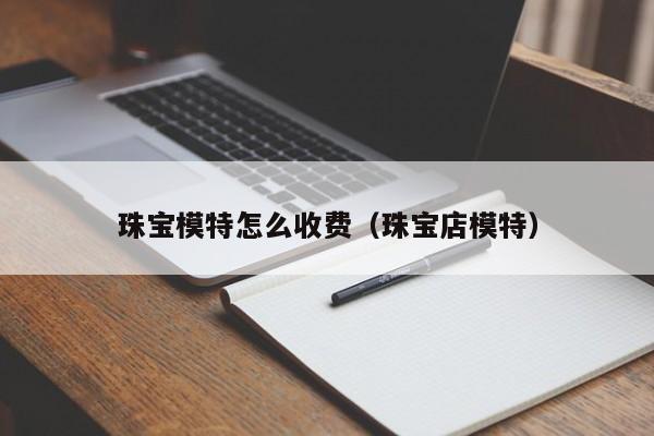 珠宝模特怎么收费（珠宝店模特）