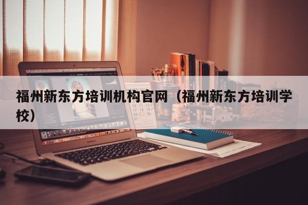 福州新东方培训机构官网（福州新东方培训学校）