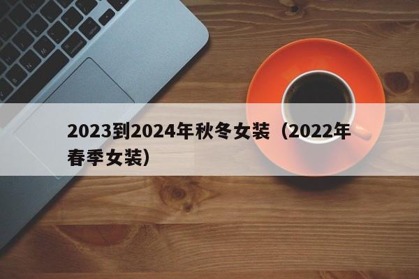 2023到2024年秋冬女装（2022年春季女装）