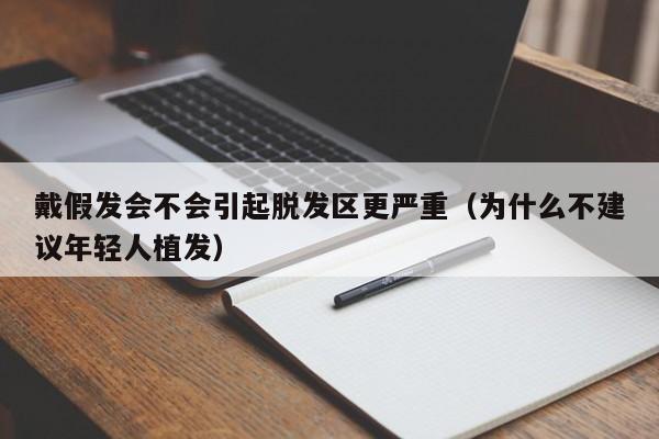 戴假发会不会引起脱发区更严重（为什么不建议年轻人植发）