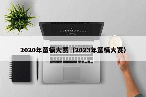 2020年童模大赛（2023年童模大赛）