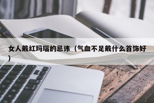 女人戴红玛瑙的忌讳（气血不足戴什么首饰好）