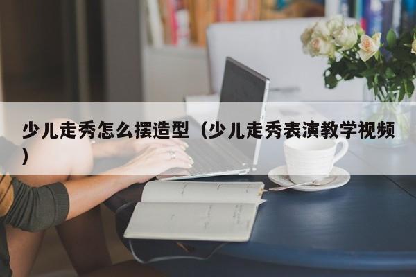 少儿走秀怎么摆造型（少儿走秀表演教学视频）