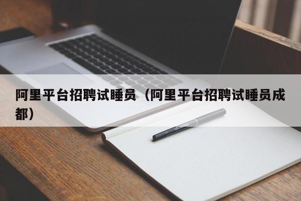 阿里平台招聘试睡员（阿里平台招聘试睡员成都）