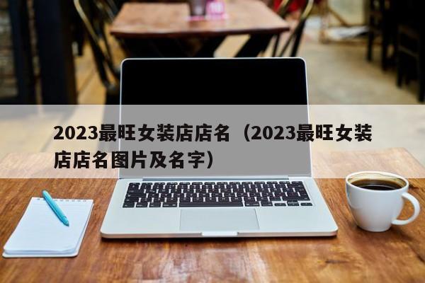 2023最旺女装店店名（2023最旺女装店店名图片及名字）