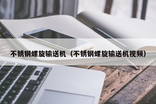 不锈钢螺旋输送机（不锈钢螺旋输送机视频）